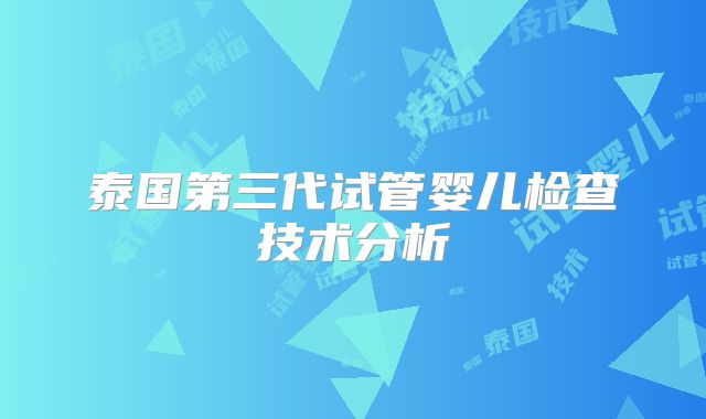 泰国第三代试管婴儿检查技术分析