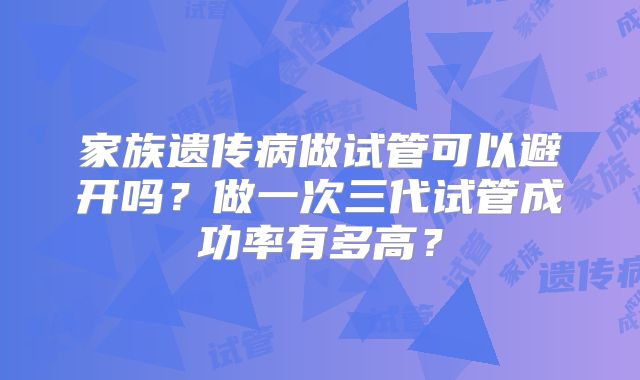 家族遗传病做试管可以避开吗?做一次三代试管成功率有多高?