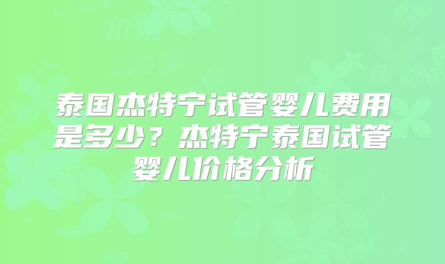 泰国杰特宁试管婴儿费用是多少?杰特宁泰国试管婴儿价格分析
