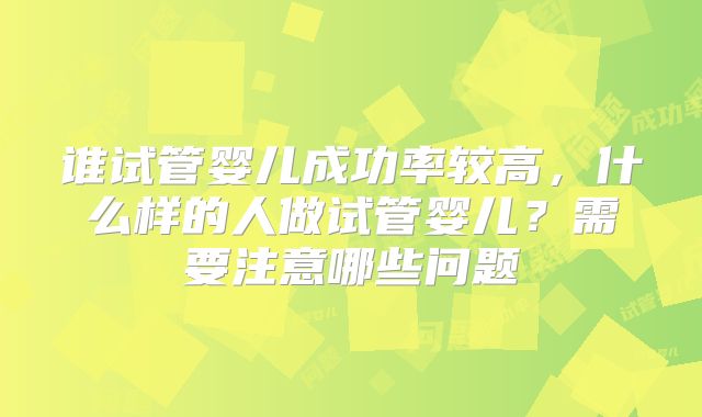 谁试管婴儿成功率较高，什么样的人做试管婴儿？需要注意哪些问题