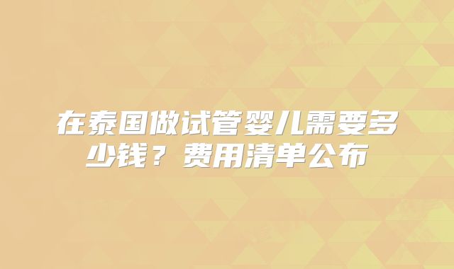在泰国做试管婴儿需要多少钱?费用清单公布