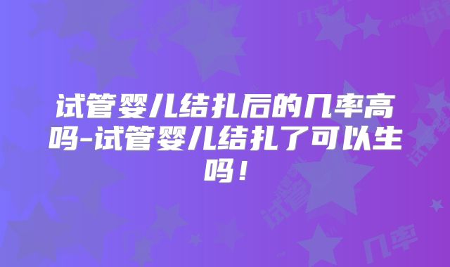 试管婴儿结扎后的几率高吗-试管婴儿结扎了可以生吗!