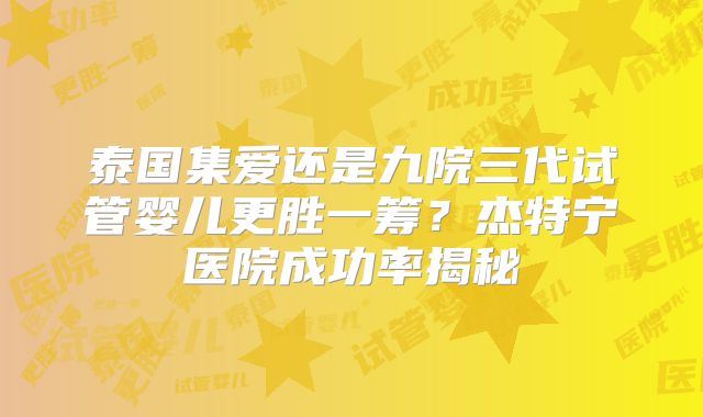 泰国集爱还是九院三代试管婴儿更胜一筹？杰特宁医院成功率揭秘