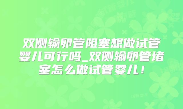 双侧输卵管阻塞想做试管婴儿可行吗_双侧输卵管堵塞怎么做试管婴儿!