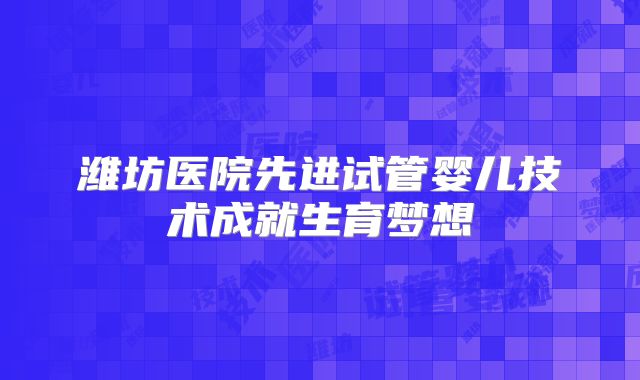 潍坊医院先进试管婴儿技术成就生育梦想