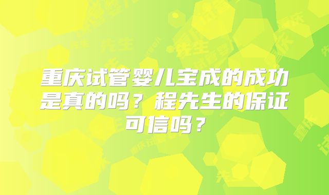 重庆试管婴儿宝成的成功是真的吗?程先生的保证可信吗?