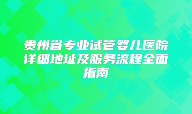 贵州省专业试管婴儿医院详细地址及服务流程全面指南