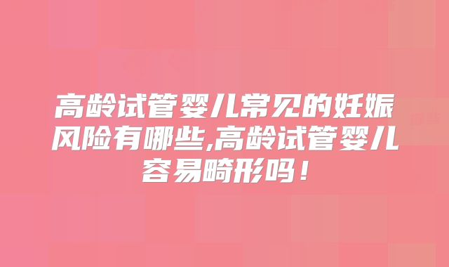 高龄试管婴儿常见的妊娠风险有哪些,高龄试管婴儿容易畸形吗!