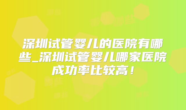深圳试管婴儿的医院有哪些_深圳试管婴儿哪家医院成功率比较高！