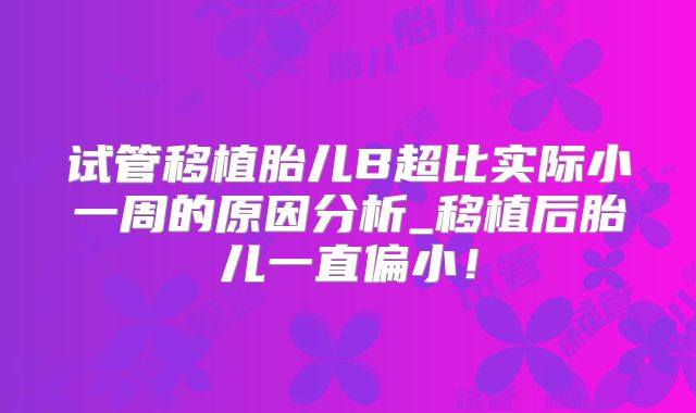 试管移植胎儿B超比实际小一周的原因分析_移植后胎儿一直偏小!