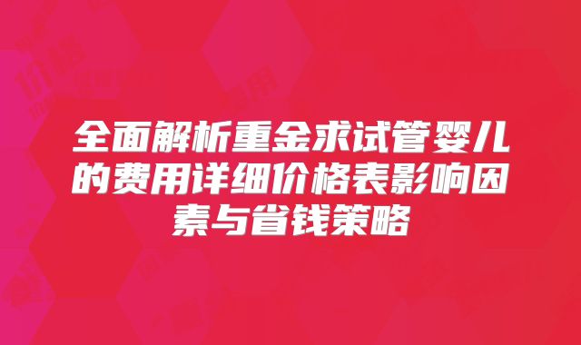 全面解析重金求试管婴儿的费用详细价格表影响因素与省钱策略