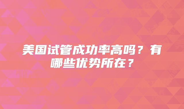 美国试管成功率高吗？有哪些优势所在？