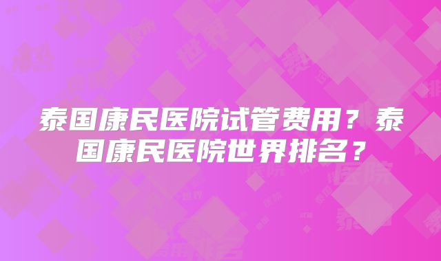 泰国康民医院试管费用?泰国康民医院世界排名?