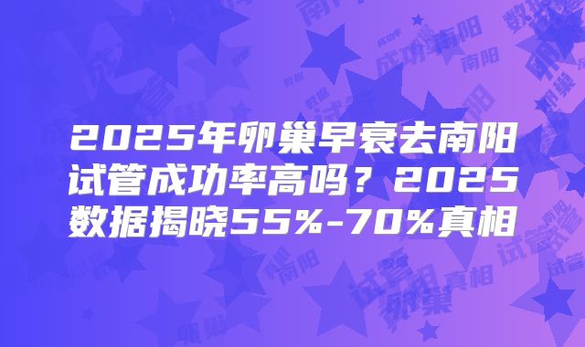 2025年卵巢早衰去南阳试管成功率高吗?2025数据揭晓55%-70%真相