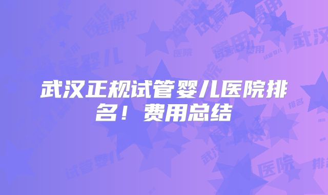 武汉正规试管婴儿医院排名！费用总结