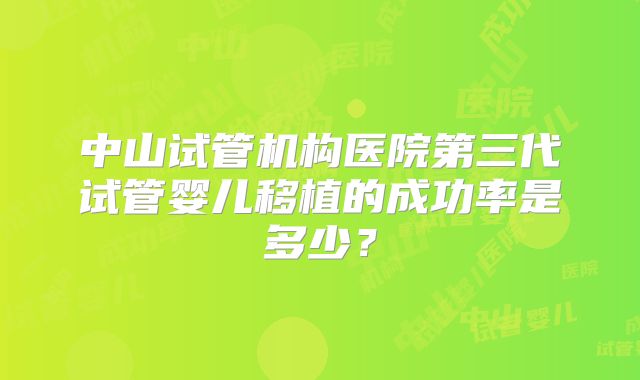 中山试管机构医院第三代试管婴儿移植的成功率是多少?