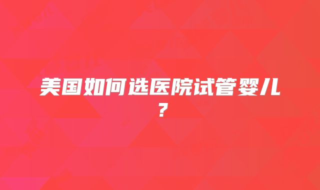 美国如何选医院试管婴儿?