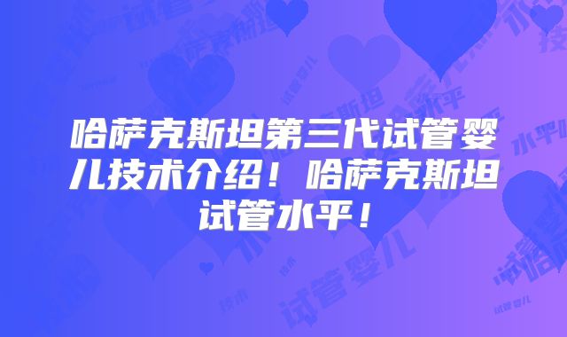 哈萨克斯坦第三代试管婴儿技术介绍!哈萨克斯坦试管水平!