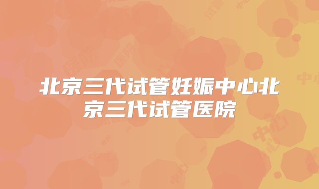 北京三代试管妊娠中心北京三代试管医院