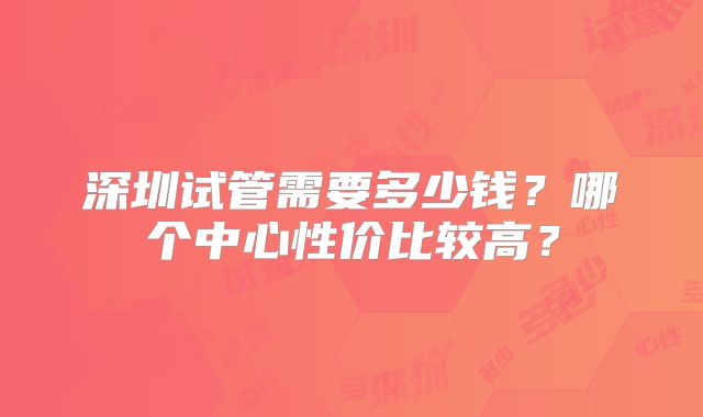 深圳试管需要多少钱？哪个中心性价比较高？