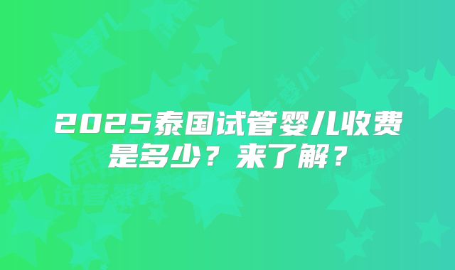 2025泰国试管婴儿收费是多少？来了解？