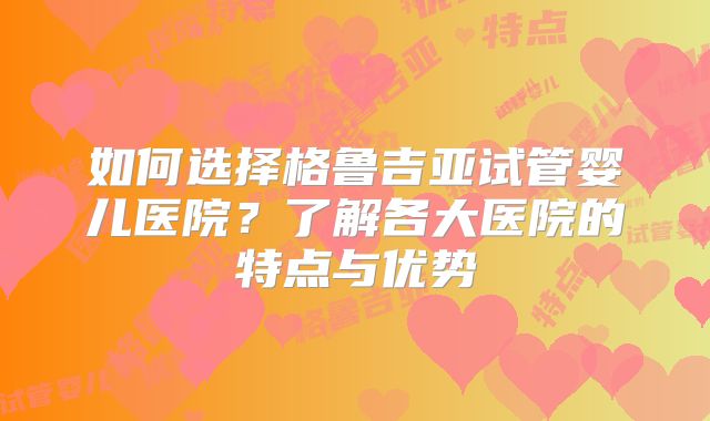如何选择格鲁吉亚试管婴儿医院?了解各大医院的特点与优势