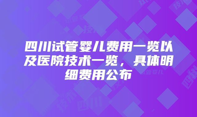四川试管婴儿费用一览以及医院技术一览,具体明细费用公布