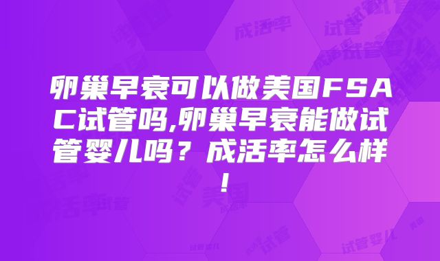 卵巢早衰可以做美国FSAC试管吗,卵巢早衰能做试管婴儿吗？成活率怎么样！