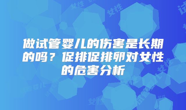 做试管婴儿的伤害是长期的吗?促排促排卵对女性的危害分析