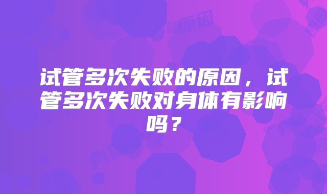 试管多次失败的原因，试管多次失败对身体有影响吗？