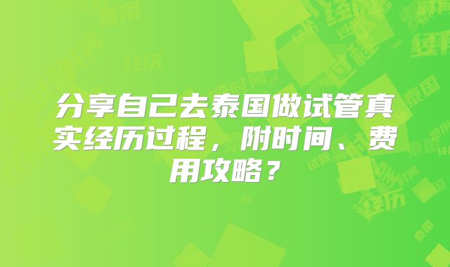 分享自己去泰国做试管真实经历过程，附时间、费用攻略？