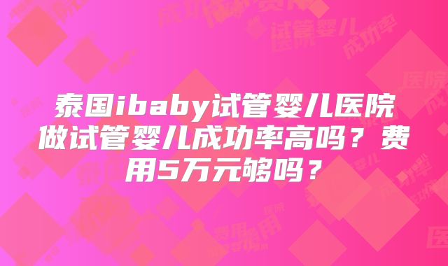 泰国ibaby试管婴儿医院做试管婴儿成功率高吗？费用5万元够吗？