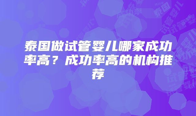 泰国做试管婴儿哪家成功率高？成功率高的机构推荐