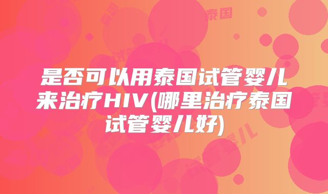 是否可以用泰国试管婴儿来治疗HIV(哪里治疗泰国试管婴儿好)
