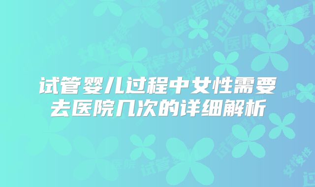 试管婴儿过程中女性需要去医院几次的详细解析