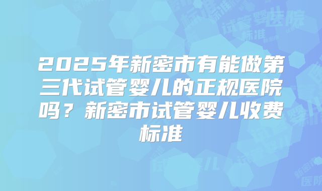 2025年新密市有能做第三代试管婴儿的正规医院吗？新密市试管婴儿收费标准