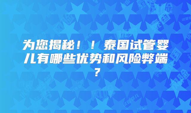 为您揭秘!!泰国试管婴儿有哪些优势和风险弊端?