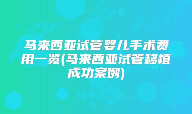马来西亚试管婴儿手术费用一览(马来西亚试管移植成功案例)