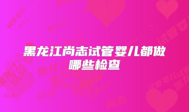黑龙江尚志试管婴儿都做哪些检查