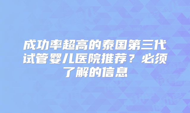 成功率超高的泰国第三代试管婴儿医院推荐？必须了解的信息