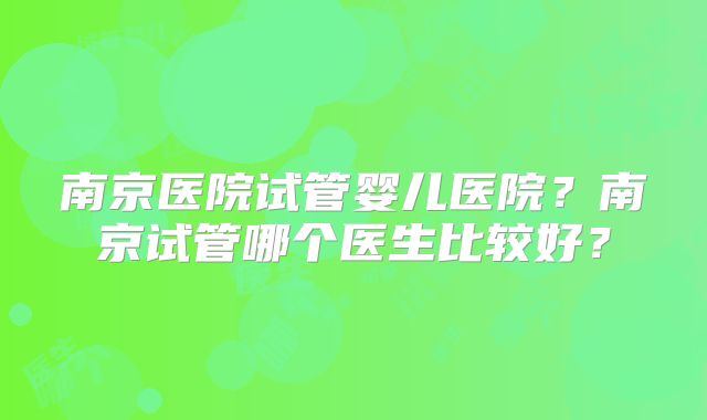 南京医院试管婴儿医院?南京试管哪个医生比较好?