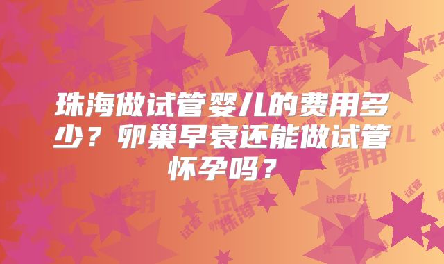珠海做试管婴儿的费用多少？卵巢早衰还能做试管怀孕吗？