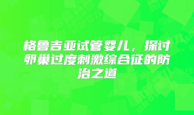 格鲁吉亚试管婴儿，探讨卵巢过度刺激综合征的防治之道