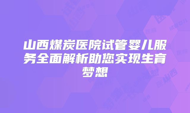 山西煤炭医院试管婴儿服务全面解析助您实现生育梦想