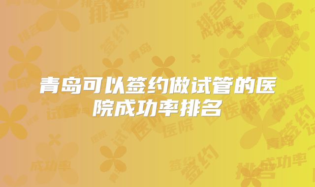 青岛可以签约做试管的医院成功率排名