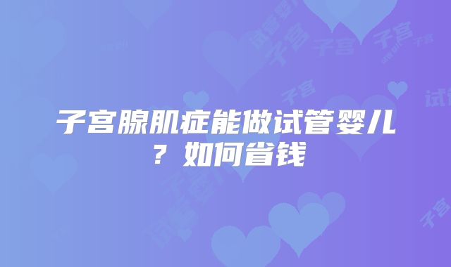 子宫腺肌症能做试管婴儿?如何省钱