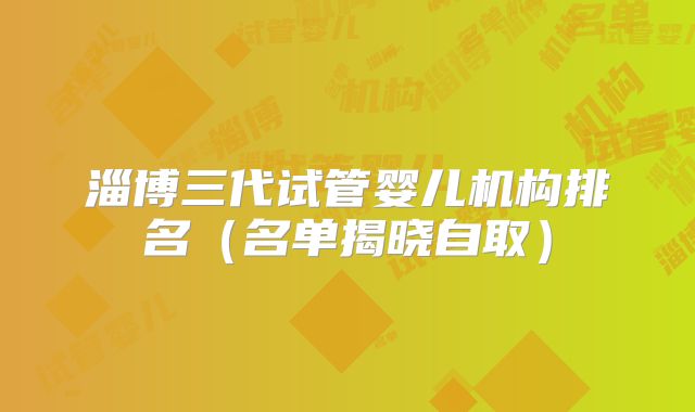 淄博三代试管婴儿机构排名(名单揭晓自取)