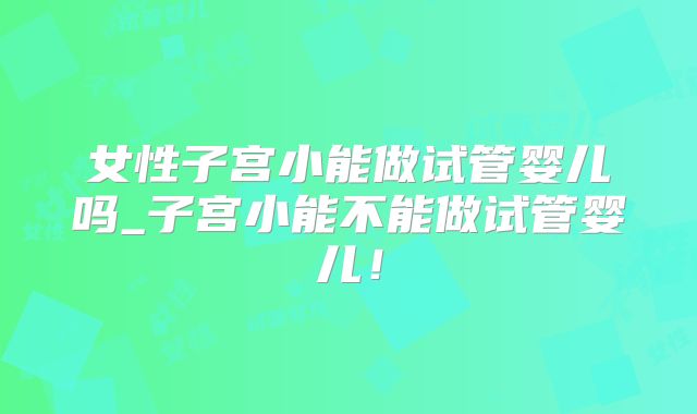 女性子宫小能做试管婴儿吗_子宫小能不能做试管婴儿！
