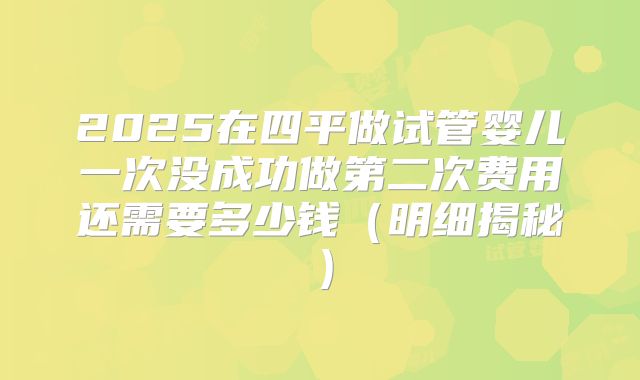 2025在四平做试管婴儿一次没成功做第二次费用还需要多少钱(明细揭秘)