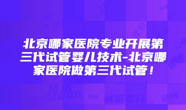 北京哪家医院专业开展第三代试管婴儿技术-北京哪家医院做第三代试管!